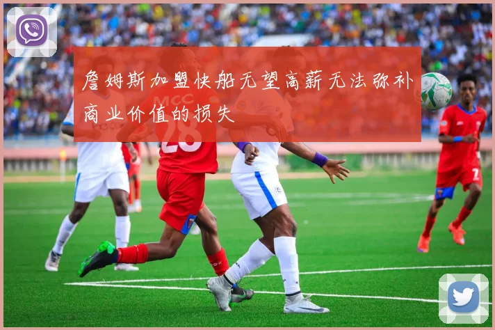詹姆斯加盟快船无望高薪无法弥补商业价值的损失