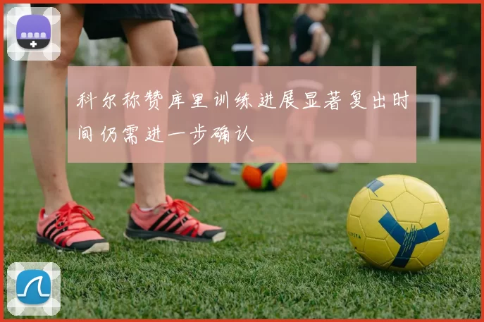 科尔称赞库里训练进展显著复出时间仍需进一步确认