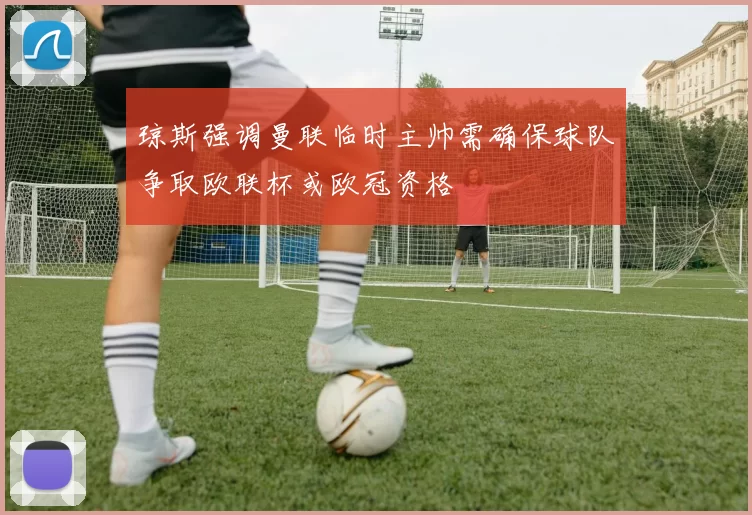琼斯强调曼联临时主帅需确保球队争取欧联杯或欧冠资格