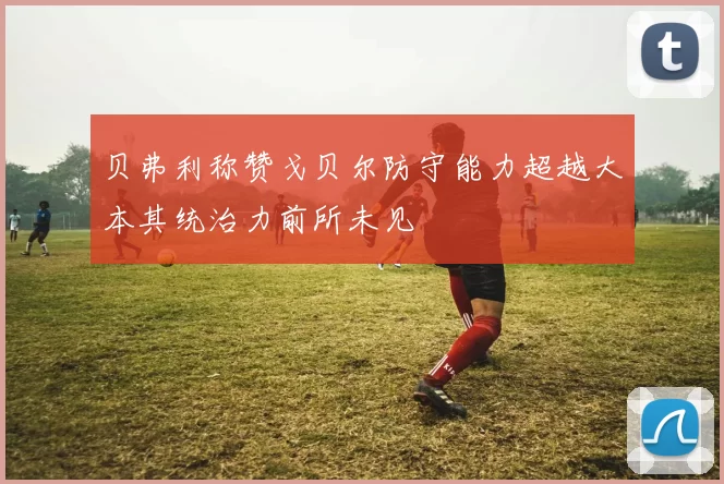 贝弗利称赞戈贝尔防守能力超越大本其统治力前所未见