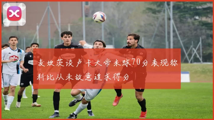 麦坎茨谈卢卡大帝米球70分表现称科比从未故意追求得分