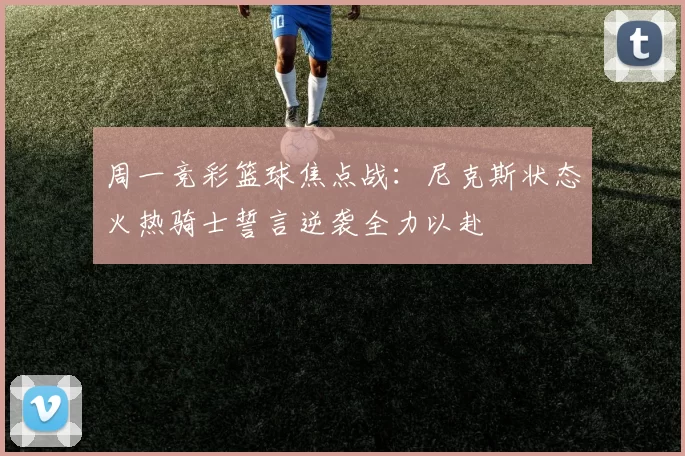 周一竞彩篮球焦点战：尼克斯状态火热骑士誓言逆袭全力以赴