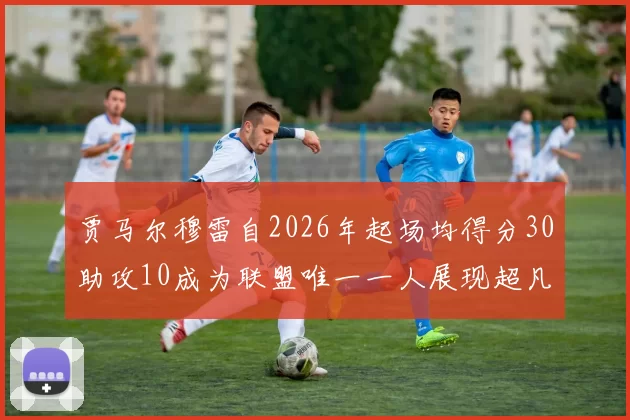 贾马尔穆雷自2026年起场均得分30助攻10成为联盟唯一一人展现超凡实力