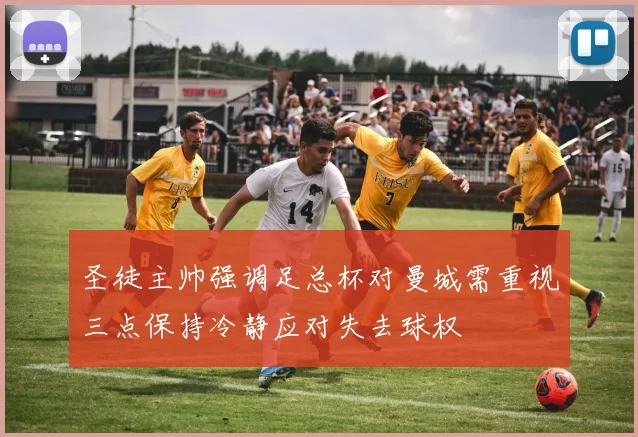 圣徒主帅强调足总杯对曼城需重视三点保持冷静应对失去球权