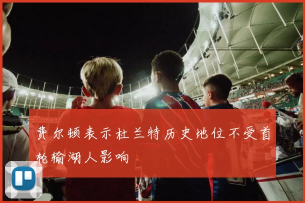 费尔顿表示杜兰特历史地位不受首轮输湖人影响