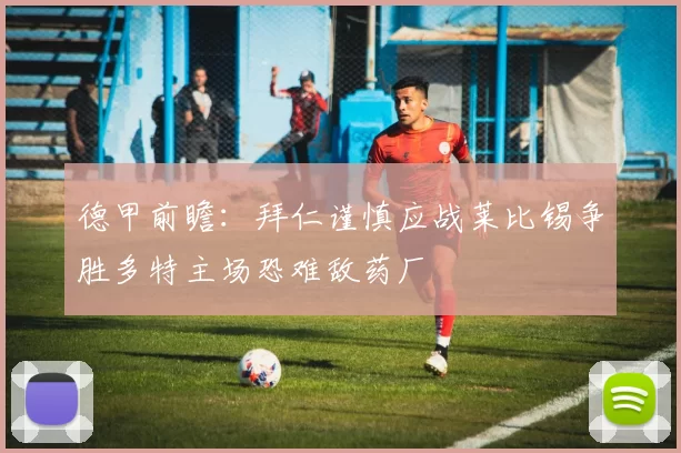德甲前瞻：拜仁谨慎应战莱比锡争胜多特主场恐难敌药厂