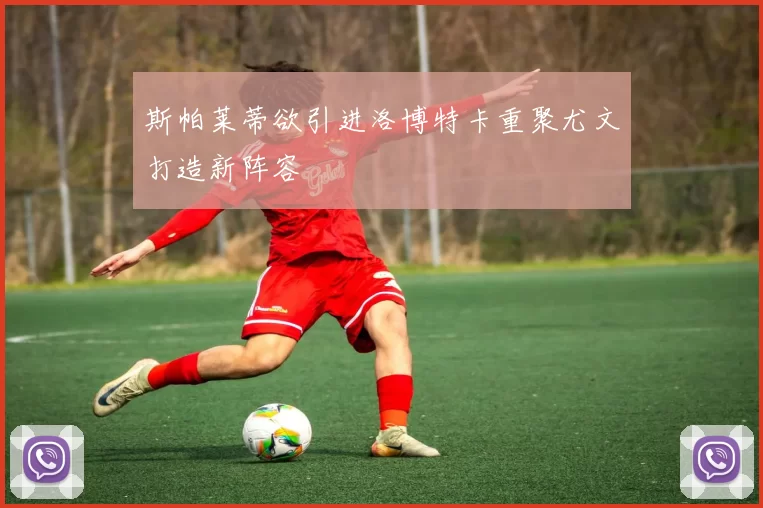 斯帕莱蒂欲引进洛博特卡重聚尤文打造新阵容