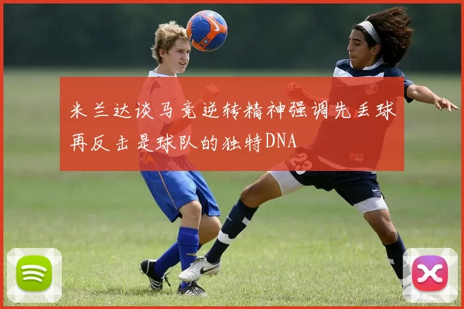 米兰达谈马竞逆转精神强调先丢球再反击是球队的独特DNA