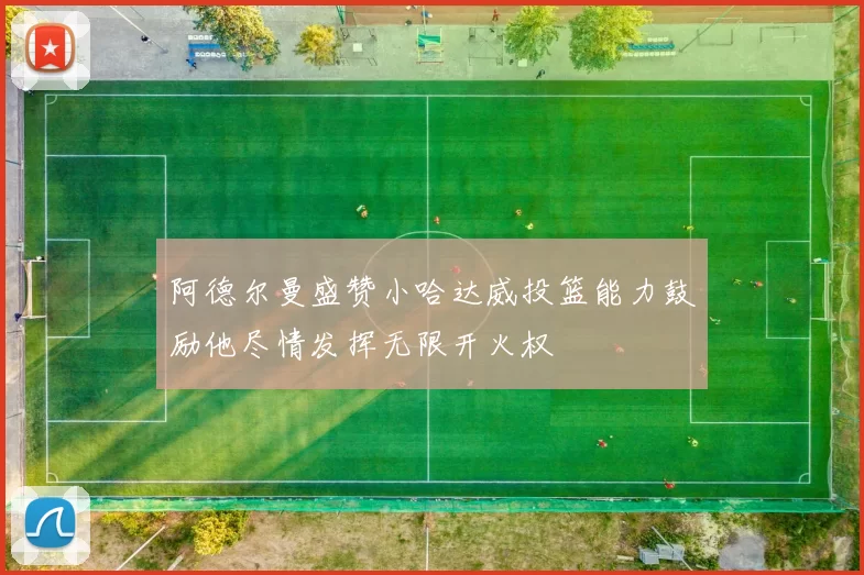 阿德尔曼盛赞小哈达威投篮能力鼓励他尽情发挥无限开火权