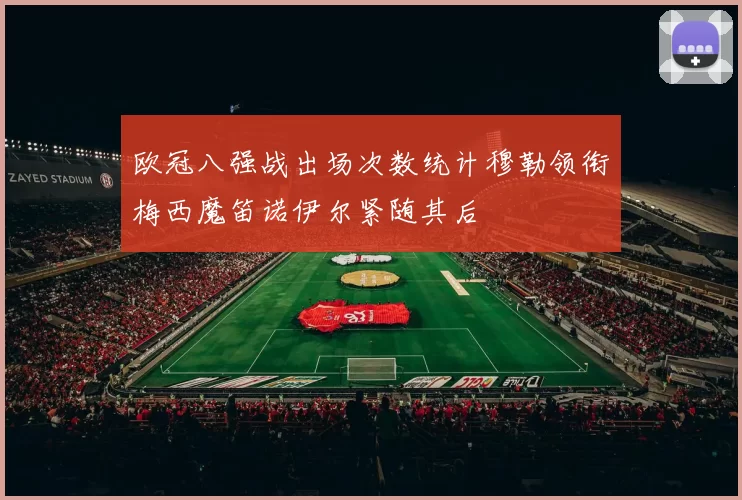 欧冠八强战出场次数统计穆勒领衔梅西魔笛诺伊尔紧随其后