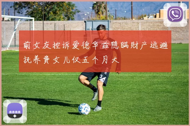 前女友控诉爱德华兹隐瞒财产逃避抚养费女儿仅五个月大