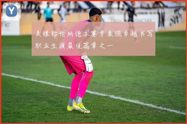 美媒称伦纳德本赛季表现卓越书写职业生涯最佳篇章之一