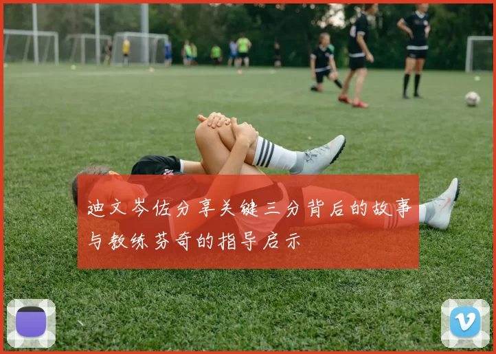 迪文岑佐分享关键三分背后的故事与教练芬奇的指导启示