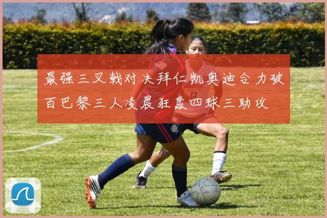 最强三叉戟对决拜仁凯奥迪合力破百巴黎三人凌晨狂轰四球三助攻