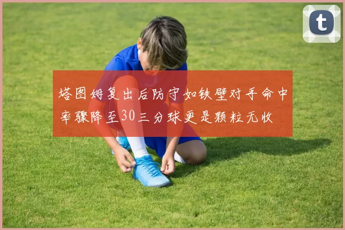 塔图姆复出后防守如铁壁对手命中率骤降至30三分球更是颗粒无收