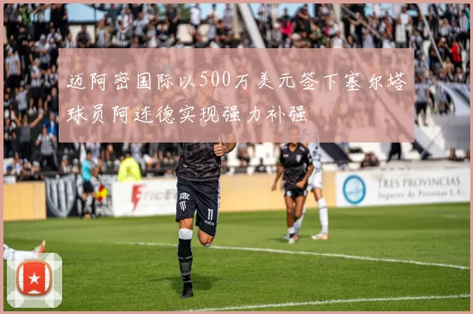 迈阿密国际以500万美元签下塞尔塔球员阿连德实现强力补强