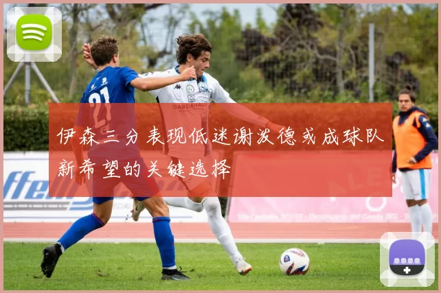 伊森三分表现低迷谢泼德或成球队新希望的关键选择