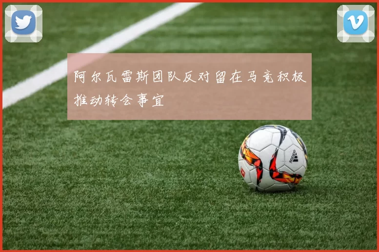 阿尔瓦雷斯团队反对留在马竞积极推动转会事宜