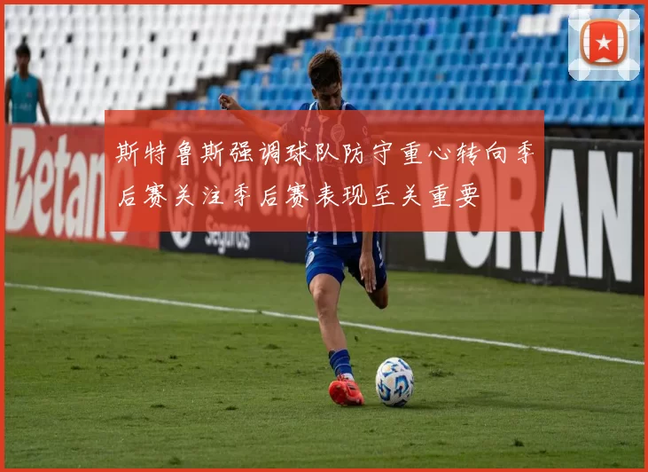 斯特鲁斯强调球队防守重心转向季后赛关注季后赛表现至关重要