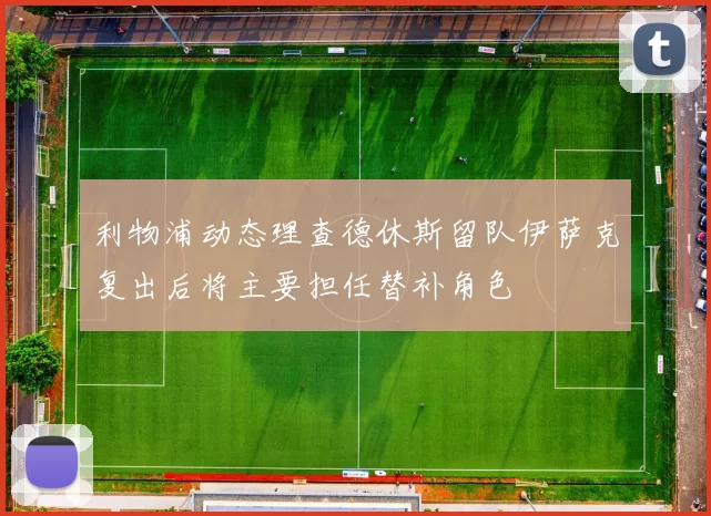 利物浦动态理查德休斯留队伊萨克复出后将主要担任替补角色