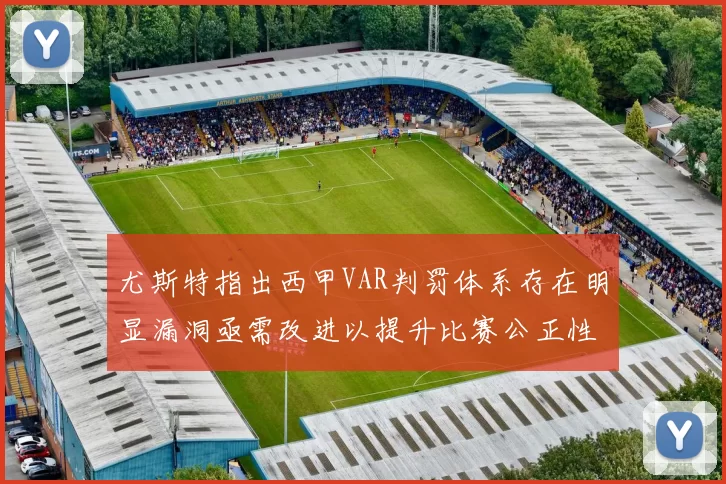 尤斯特指出西甲VAR判罚体系存在明显漏洞亟需改进以提升比赛公正性