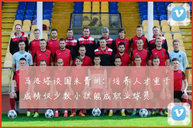马洛塔谈国米青训：培养人才重于成绩仅少数小孩能成职业球员