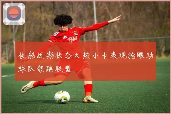 快船近期状态火热小卡表现抢眼助球队领跑联盟