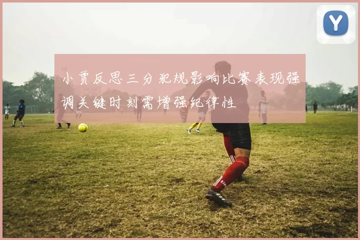 小贾反思三分犯规影响比赛表现强调关键时刻需增强纪律性