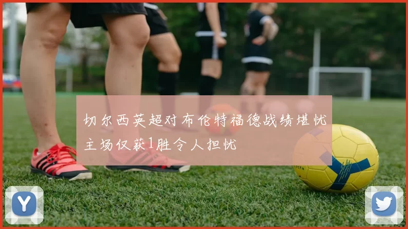 切尔西英超对布伦特福德战绩堪忧主场仅获1胜令人担忧