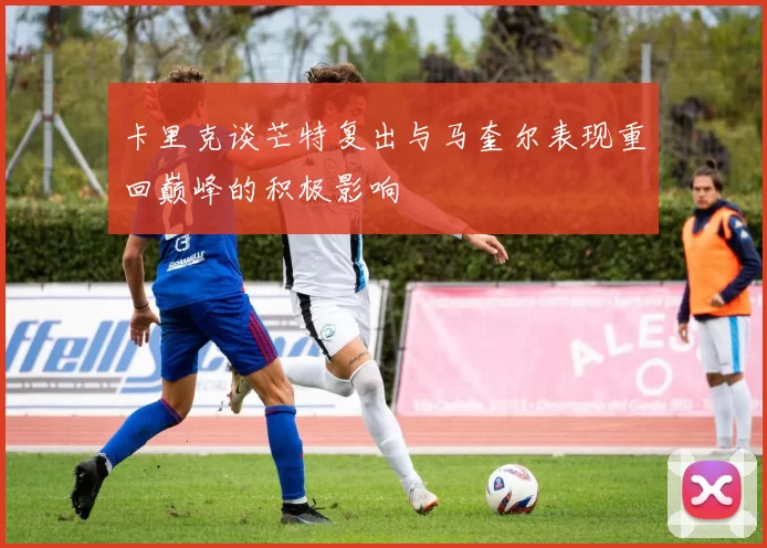 卡里克谈芒特复出与马奎尔表现重回巅峰的积极影响