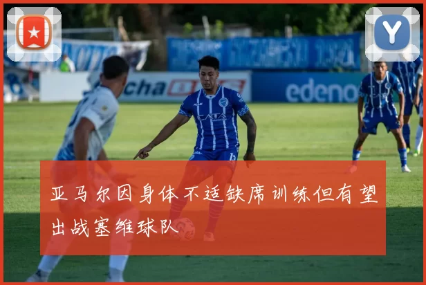 亚马尔因身体不适缺席训练但有望出战塞维球队