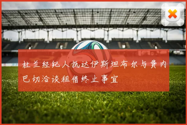 杜兰经纪人抵达伊斯坦布尔与费内巴切洽谈租借终止事宜