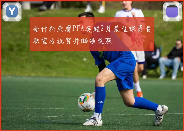 舍什科荣膺PFA英超2月最佳球员曼联官方祝贺并晒领奖照