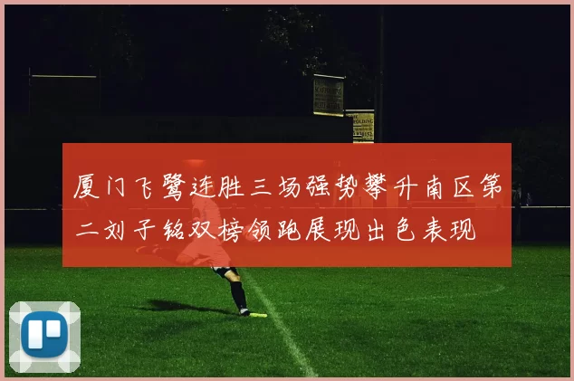 厦门飞鹭连胜三场强势攀升南区第二刘子铭双榜领跑展现出色表现