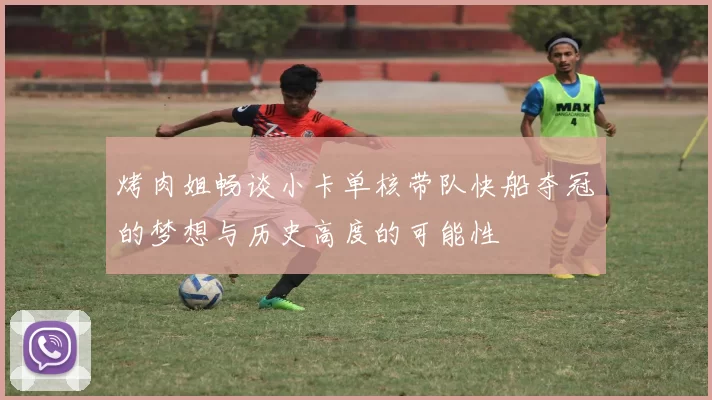 烤肉姐畅谈小卡单核带队快船夺冠的梦想与历史高度的可能性
