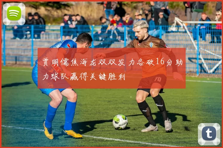 贾明儒焦海龙双双发力各砍16分助力球队赢得关键胜利