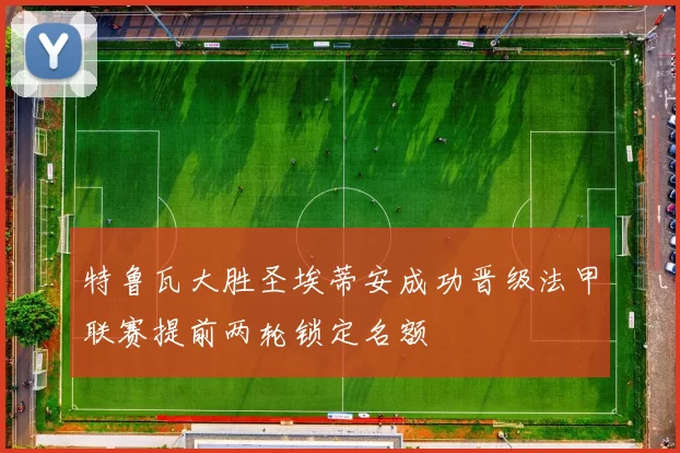 特鲁瓦大胜圣埃蒂安成功晋级法甲联赛提前两轮锁定名额