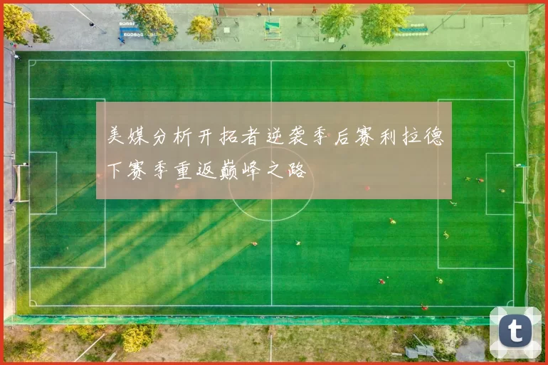 美媒分析开拓者逆袭季后赛利拉德下赛季重返巅峰之路